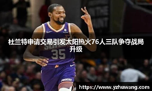 杜兰特申请交易引发太阳热火76人三队争夺战局升级
