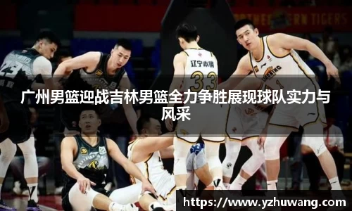 广州男篮迎战吉林男篮全力争胜展现球队实力与风采