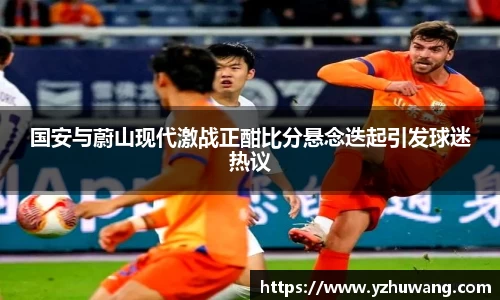 国安与蔚山现代激战正酣比分悬念迭起引发球迷热议