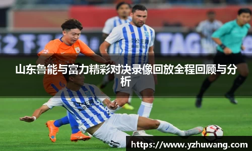 山东鲁能与富力精彩对决录像回放全程回顾与分析