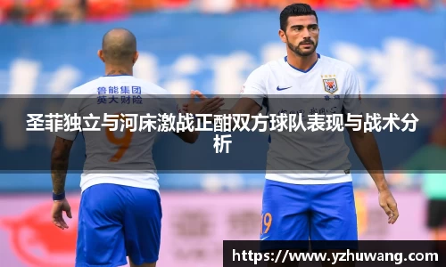 圣菲独立与河床激战正酣双方球队表现与战术分析