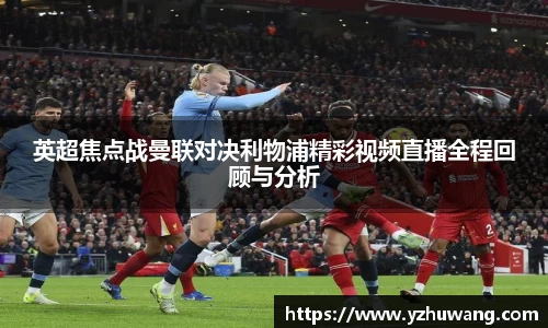 英超焦点战曼联对决利物浦精彩视频直播全程回顾与分析