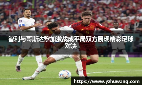 智利与哥斯达黎加激战成平局双方展现精彩足球对决