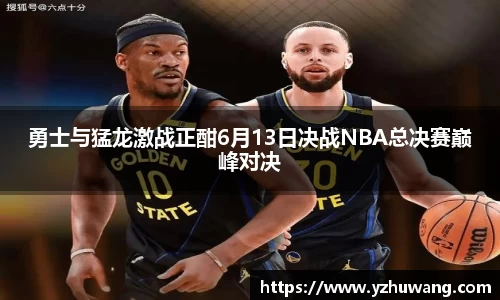勇士与猛龙激战正酣6月13日决战NBA总决赛巅峰对决