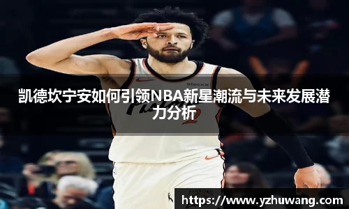 凯德坎宁安如何引领NBA新星潮流与未来发展潜力分析
