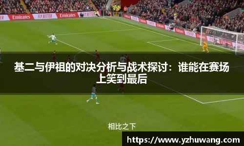 基二与伊祖的对决分析与战术探讨：谁能在赛场上笑到最后
