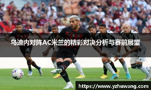 乌迪内对阵AC米兰的精彩对决分析与赛前展望