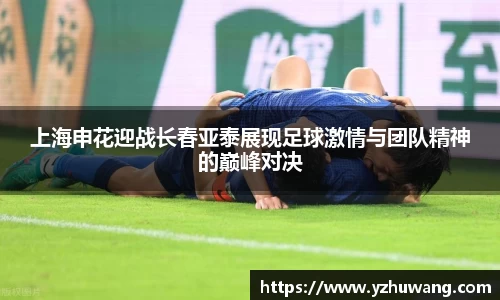 上海申花迎战长春亚泰展现足球激情与团队精神的巅峰对决