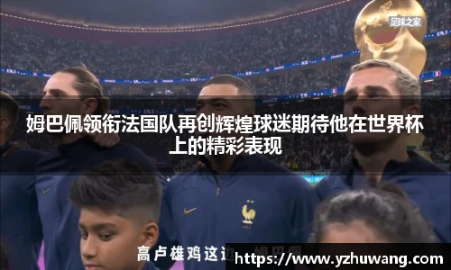 姆巴佩领衔法国队再创辉煌球迷期待他在世界杯上的精彩表现