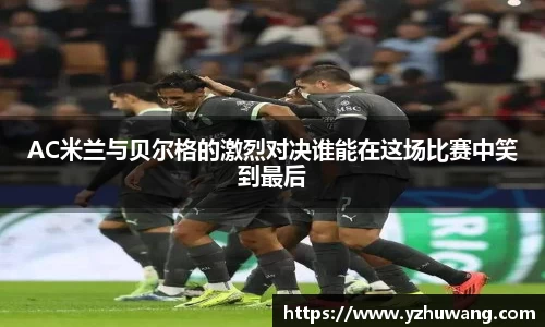 AC米兰与贝尔格的激烈对决谁能在这场比赛中笑到最后
