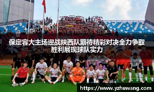保定容大主场迎战陕西队期待精彩对决全力争取胜利展现球队实力