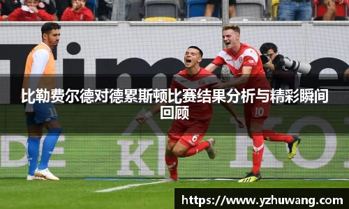 比勒费尔德对德累斯顿比赛结果分析与精彩瞬间回顾