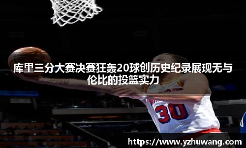 库里三分大赛决赛狂轰20球创历史纪录展现无与伦比的投篮实力